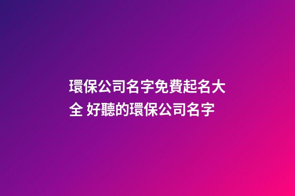 環保公司名字免費起名大全 好聽的環保公司名字-第1張-公司起名-玄機派